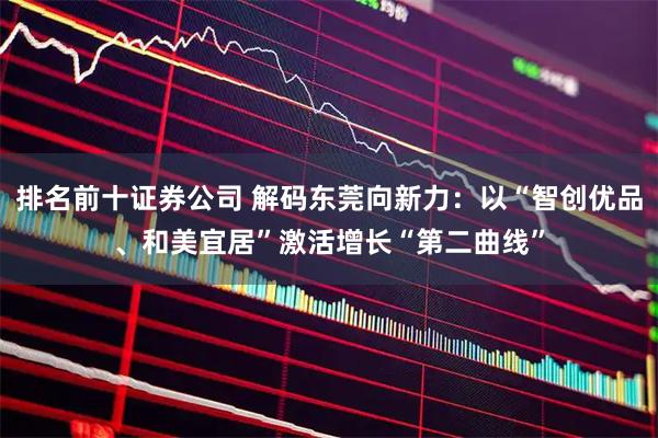 排名前十证券公司 解码东莞向新力：以“智创优品、和美宜居”激活增长“第二曲线”