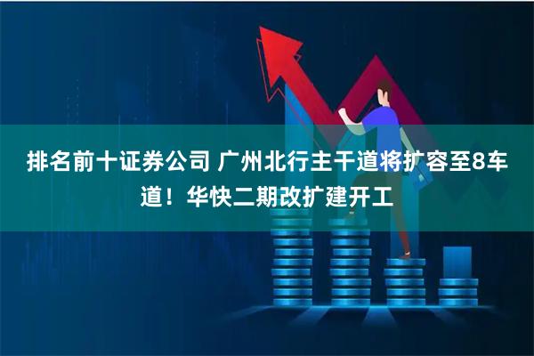 排名前十证券公司 广州北行主干道将扩容至8车道！华快二期改扩建开工