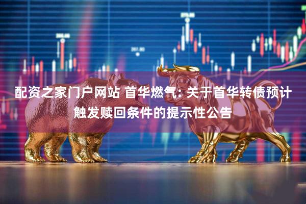 配资之家门户网站 首华燃气: 关于首华转债预计触发赎回条件的提示性公告