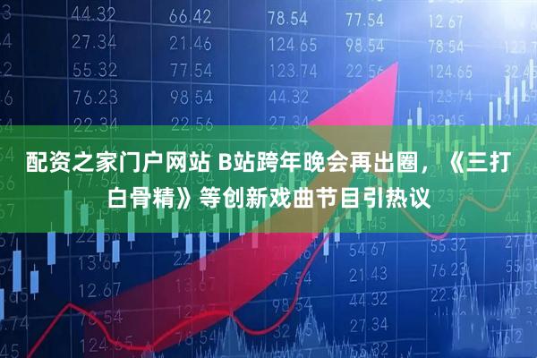 配资之家门户网站 B站跨年晚会再出圈，《三打白骨精》等创新戏曲节目引热议