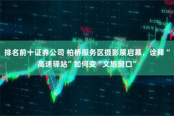 排名前十证券公司 柏桥服务区摄影展启幕，诠释“高速驿站”如何变“文旅窗口”