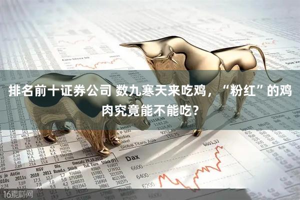 排名前十证券公司 数九寒天来吃鸡，“粉红”的鸡肉究竟能不能吃？