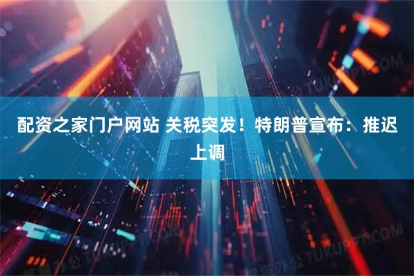 配资之家门户网站 关税突发！特朗普宣布：推迟上调