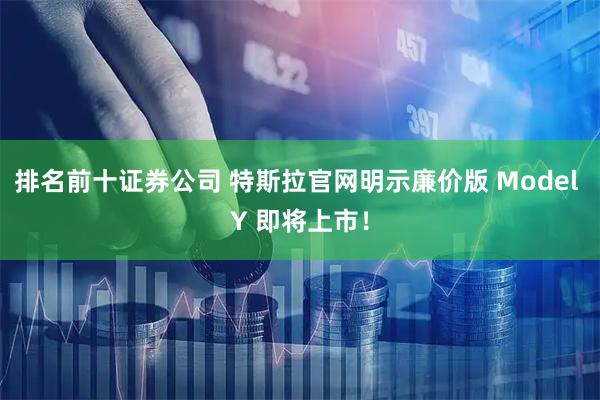 排名前十证券公司 特斯拉官网明示廉价版 Model Y 即将上市！
