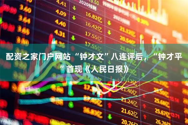 配资之家门户网站 “钟才文”八连评后，“钟才平”首现《人民日报》