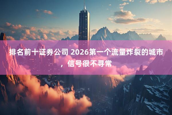 排名前十证券公司 2026第一个流量炸裂的城市，信号很不寻常