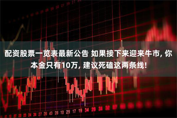 配资股票一览表最新公告 如果接下来迎来牛市, 你本金只有10万, 建议死磕这两条线!