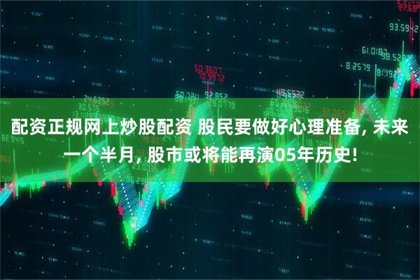 配资正规网上炒股配资 股民要做好心理准备, 未来一个半月, 股市或将能再演05年历史!
