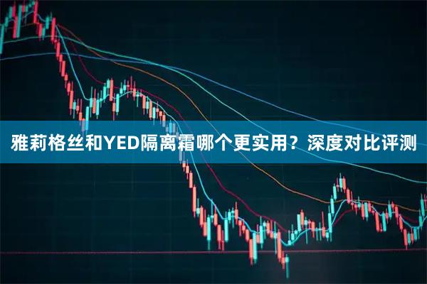 雅莉格丝和YED隔离霜哪个更实用？深度对比评测