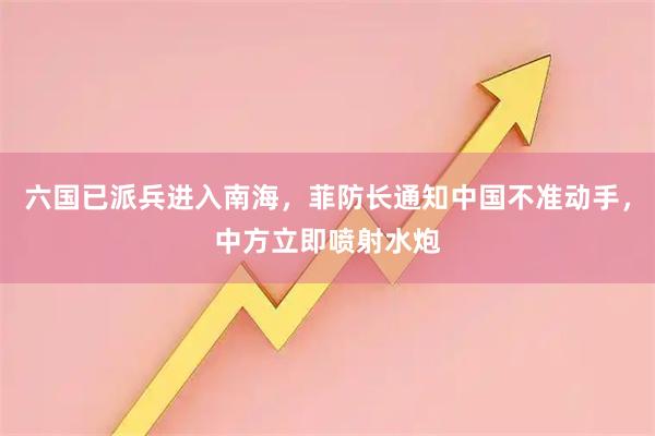 六国已派兵进入南海，菲防长通知中国不准动手，中方立即喷射水炮