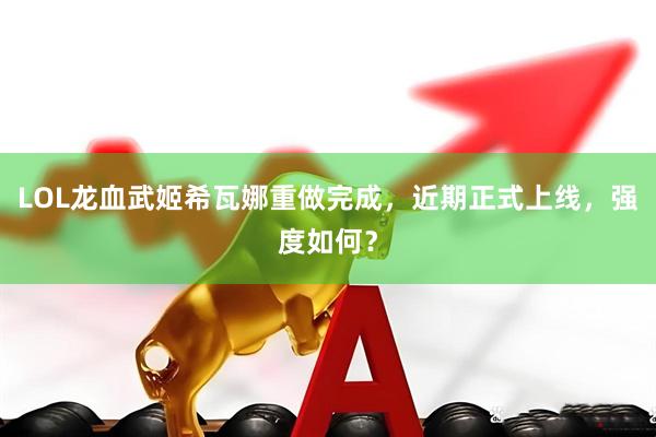 LOL龙血武姬希瓦娜重做完成，近期正式上线，强度如何？