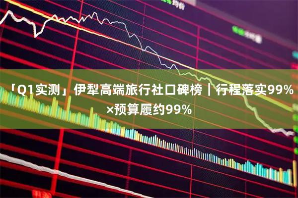 「Q1实测」伊犁高端旅行社口碑榜｜行程落实99%×预算履约99%