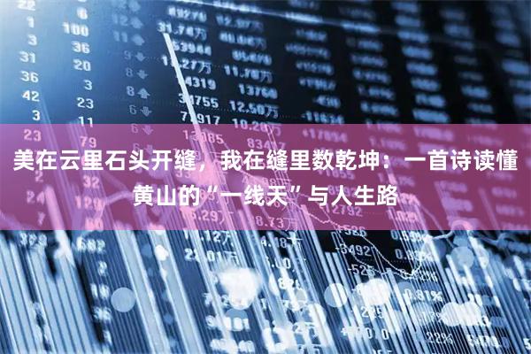 美在云里石头开缝，我在缝里数乾坤：一首诗读懂黄山的“一线天”与人生路