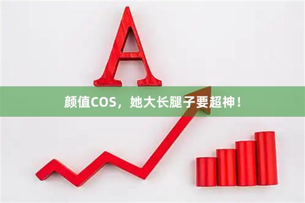 颜值COS，她大长腿子要超神！