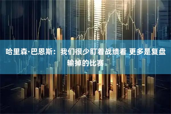 哈里森·巴恩斯：我们很少盯着战绩看 更多是复盘输掉的比赛