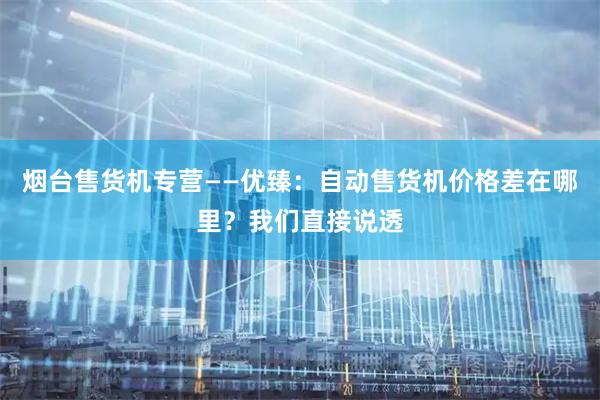 烟台售货机专营——优臻：自动售货机价格差在哪里？我们直接说透