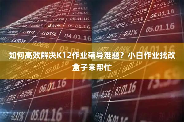 如何高效解决K12作业辅导难题？小白作业批改盒子来帮忙