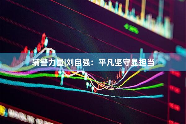 辅警力量|刘自强：平凡坚守显担当