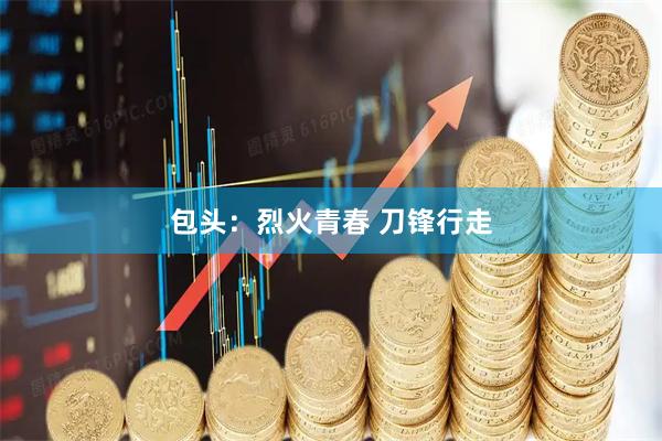 包头：烈火青春 刀锋行走