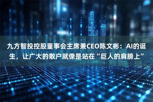 九方智投控股董事会主席兼CEO陈文彬：AI的诞生，让广大的散户就像是站在“巨人的肩膀上”