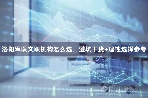 洛阳军队文职机构怎么选，避坑干货+理性选择参考