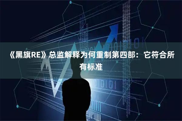 《黑旗RE》总监解释为何重制第四部：它符合所有标准