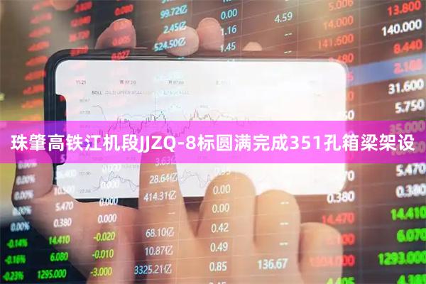 珠肇高铁江机段JJZQ-8标圆满完成351孔箱梁架设