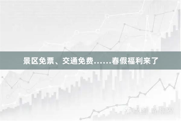 景区免票、交通免费……春假福利来了