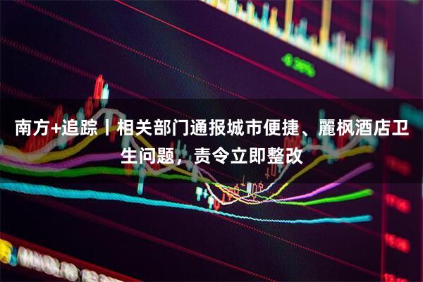 南方+追踪丨相关部门通报城市便捷、麗枫酒店卫生问题，责令立即整改