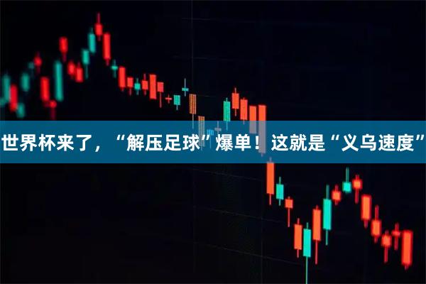 世界杯来了，“解压足球”爆单！这就是“义乌速度”