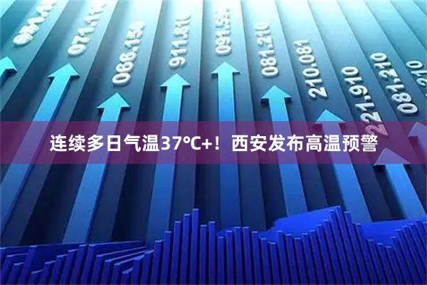 连续多日气温37℃+！西安发布高温预警